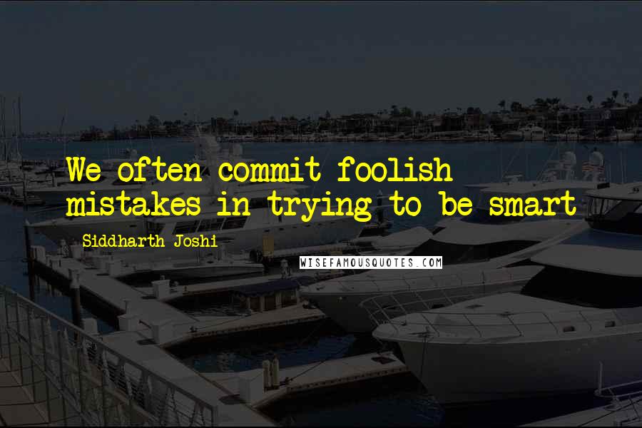 Siddharth Joshi Quotes: We often commit foolish mistakes in trying to be smart