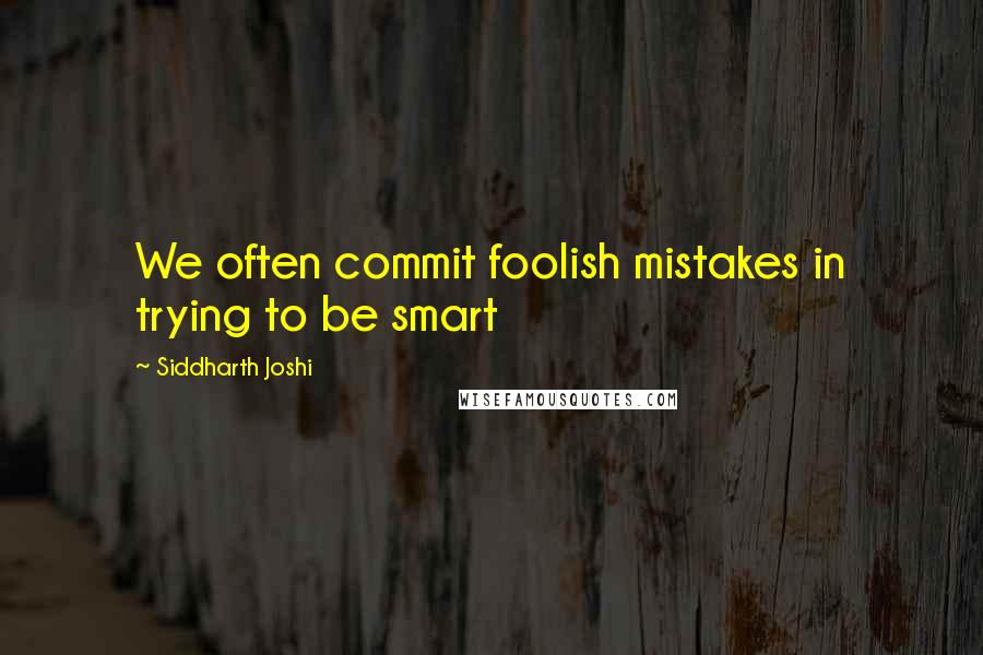 Siddharth Joshi Quotes: We often commit foolish mistakes in trying to be smart