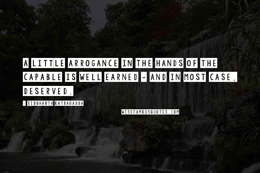 Siddharth Katragadda Quotes: A little arrogance in the hands of the capable is well earned - and in most case, deserved.