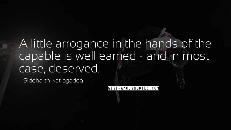 Siddharth Katragadda Quotes: A little arrogance in the hands of the capable is well earned - and in most case, deserved.