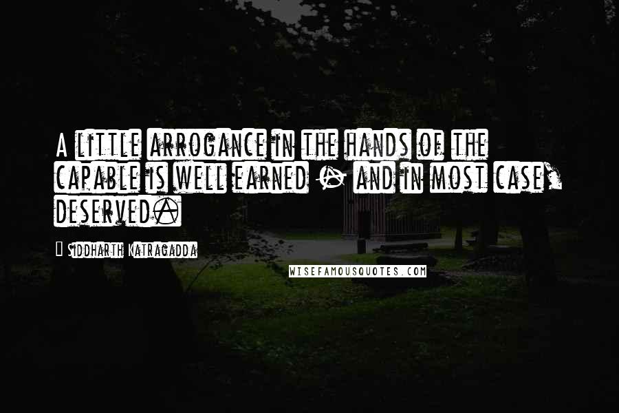 Siddharth Katragadda Quotes: A little arrogance in the hands of the capable is well earned - and in most case, deserved.