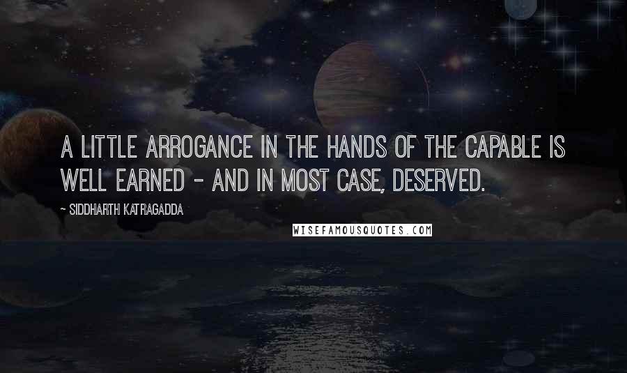 Siddharth Katragadda Quotes: A little arrogance in the hands of the capable is well earned - and in most case, deserved.