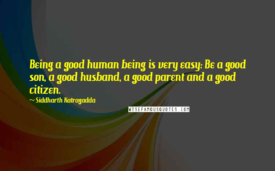 Siddharth Katragadda Quotes: Being a good human being is very easy: Be a good son, a good husband, a good parent and a good citizen.