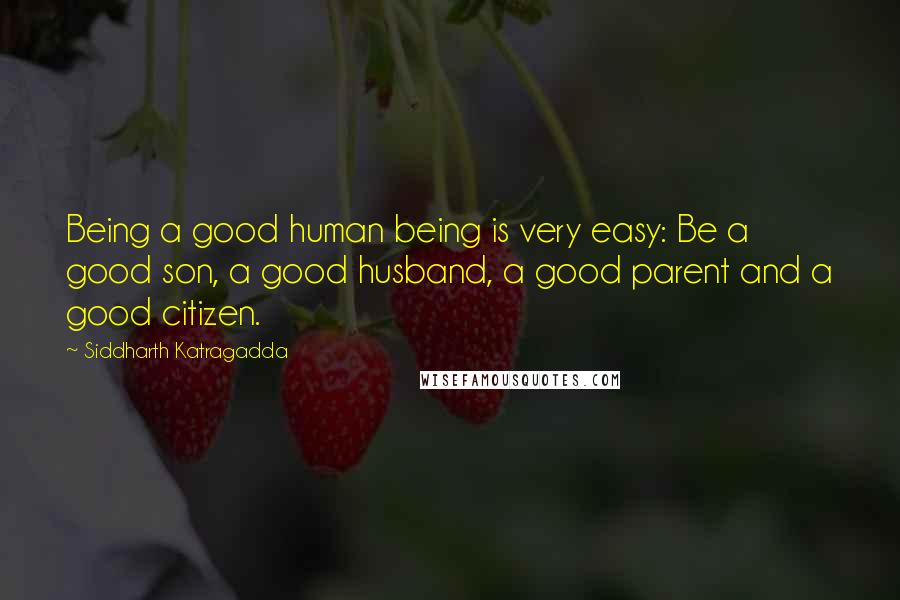 Siddharth Katragadda Quotes: Being a good human being is very easy: Be a good son, a good husband, a good parent and a good citizen.