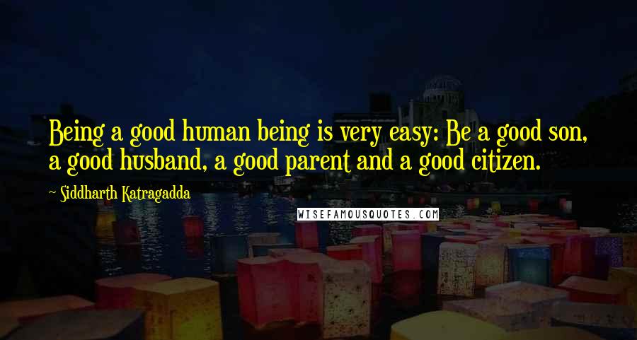 Siddharth Katragadda Quotes: Being a good human being is very easy: Be a good son, a good husband, a good parent and a good citizen.