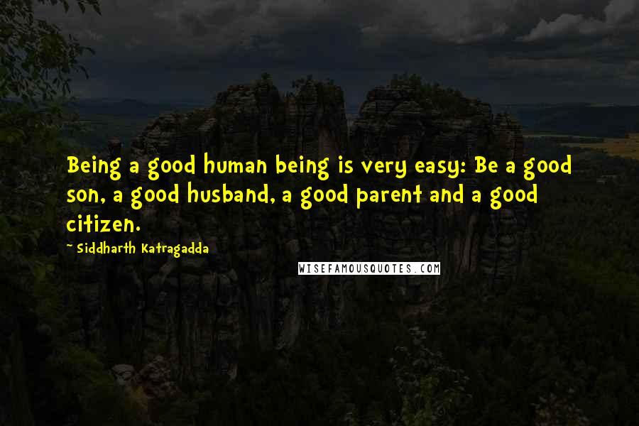 Siddharth Katragadda Quotes: Being a good human being is very easy: Be a good son, a good husband, a good parent and a good citizen.