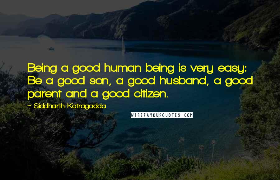 Siddharth Katragadda Quotes: Being a good human being is very easy: Be a good son, a good husband, a good parent and a good citizen.