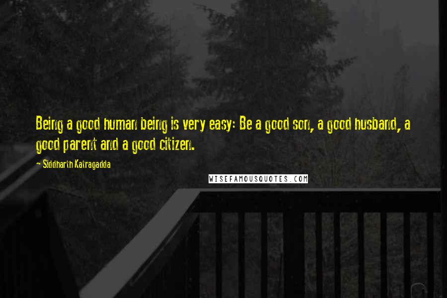 Siddharth Katragadda Quotes: Being a good human being is very easy: Be a good son, a good husband, a good parent and a good citizen.