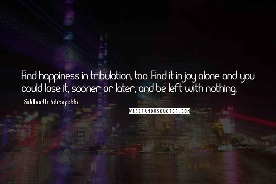 Siddharth Katragadda Quotes: Find happiness in tribulation, too. Find it in joy alone and you could lose it, sooner or later, and be left with nothing.