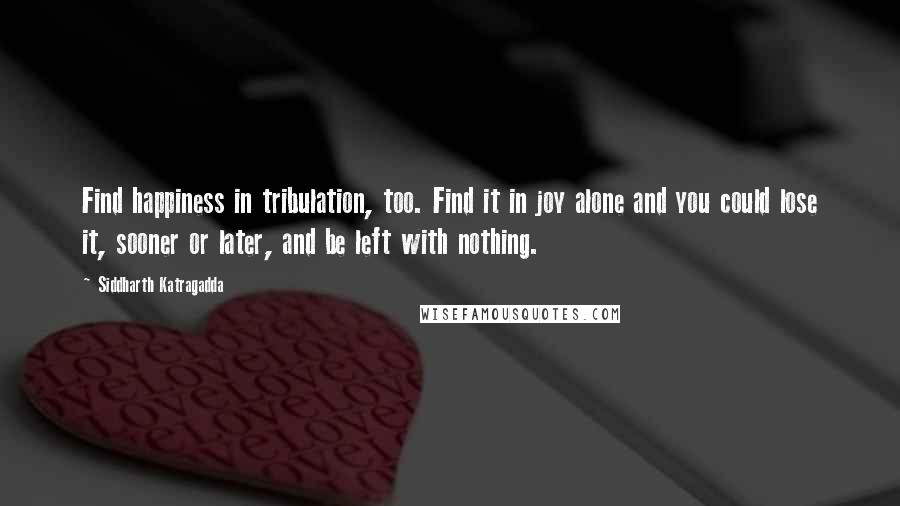 Siddharth Katragadda Quotes: Find happiness in tribulation, too. Find it in joy alone and you could lose it, sooner or later, and be left with nothing.