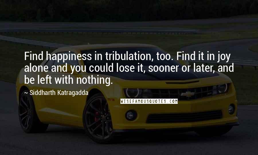 Siddharth Katragadda Quotes: Find happiness in tribulation, too. Find it in joy alone and you could lose it, sooner or later, and be left with nothing.