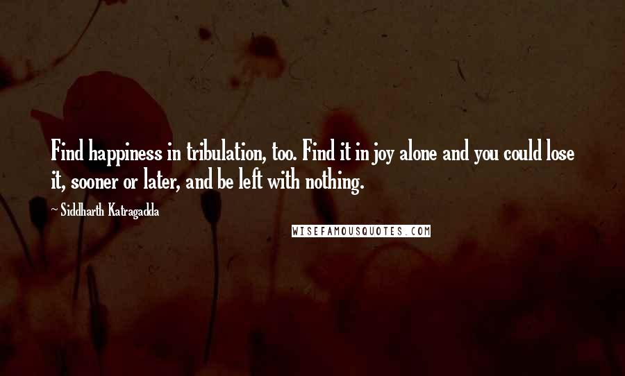 Siddharth Katragadda Quotes: Find happiness in tribulation, too. Find it in joy alone and you could lose it, sooner or later, and be left with nothing.