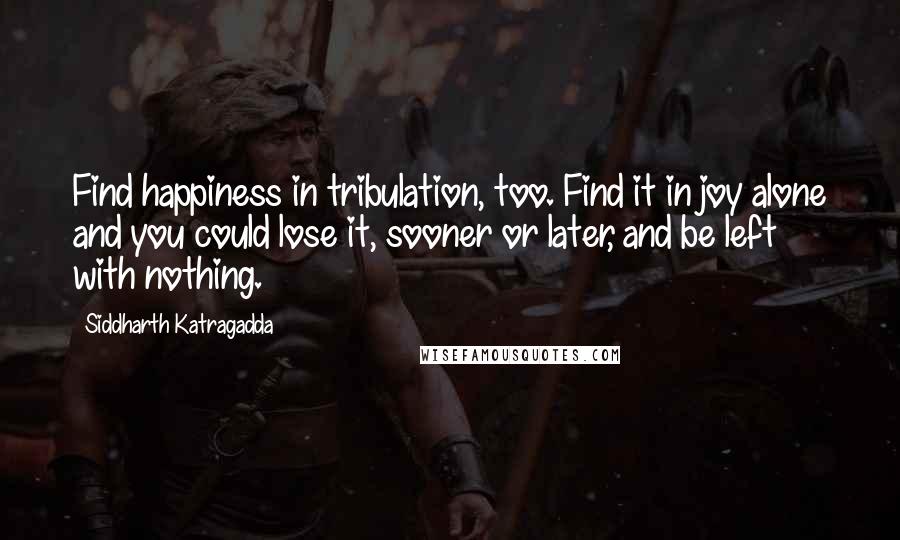 Siddharth Katragadda Quotes: Find happiness in tribulation, too. Find it in joy alone and you could lose it, sooner or later, and be left with nothing.