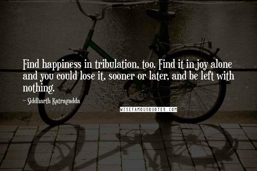 Siddharth Katragadda Quotes: Find happiness in tribulation, too. Find it in joy alone and you could lose it, sooner or later, and be left with nothing.