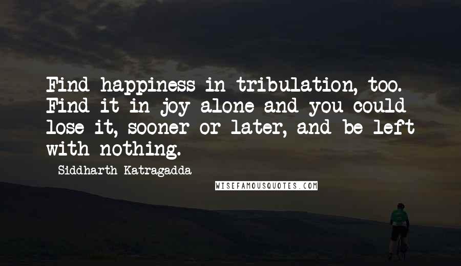 Siddharth Katragadda Quotes: Find happiness in tribulation, too. Find it in joy alone and you could lose it, sooner or later, and be left with nothing.