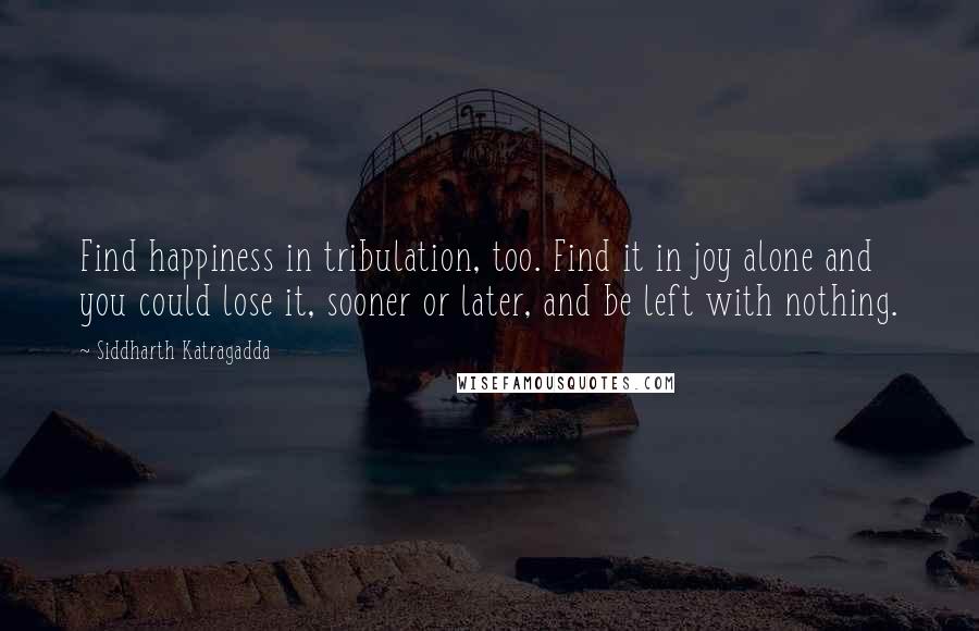 Siddharth Katragadda Quotes: Find happiness in tribulation, too. Find it in joy alone and you could lose it, sooner or later, and be left with nothing.