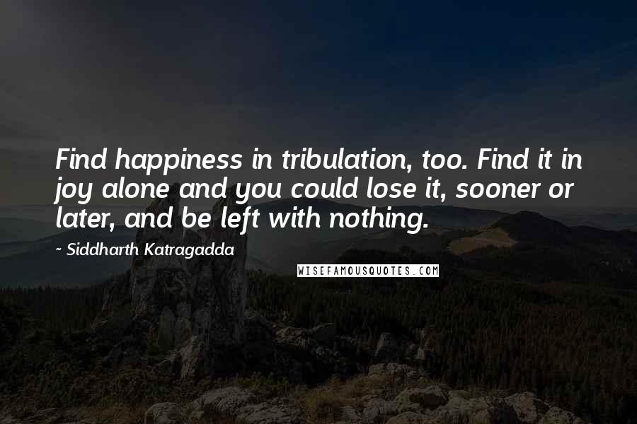 Siddharth Katragadda Quotes: Find happiness in tribulation, too. Find it in joy alone and you could lose it, sooner or later, and be left with nothing.