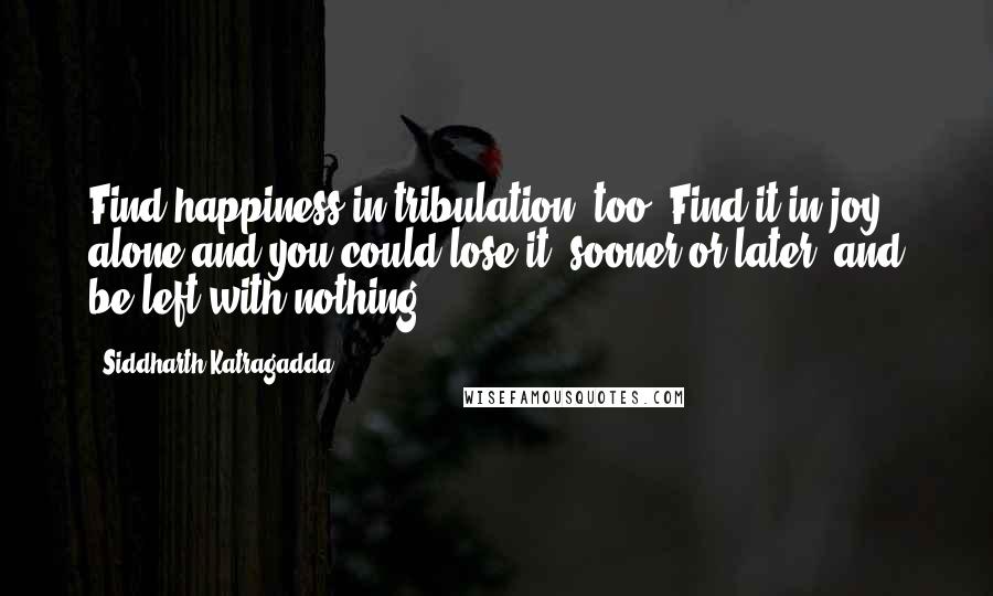 Siddharth Katragadda Quotes: Find happiness in tribulation, too. Find it in joy alone and you could lose it, sooner or later, and be left with nothing.