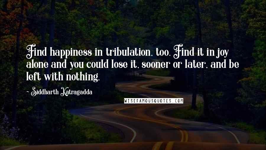 Siddharth Katragadda Quotes: Find happiness in tribulation, too. Find it in joy alone and you could lose it, sooner or later, and be left with nothing.