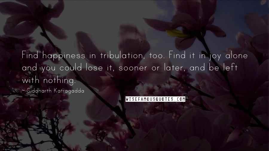 Siddharth Katragadda Quotes: Find happiness in tribulation, too. Find it in joy alone and you could lose it, sooner or later, and be left with nothing.