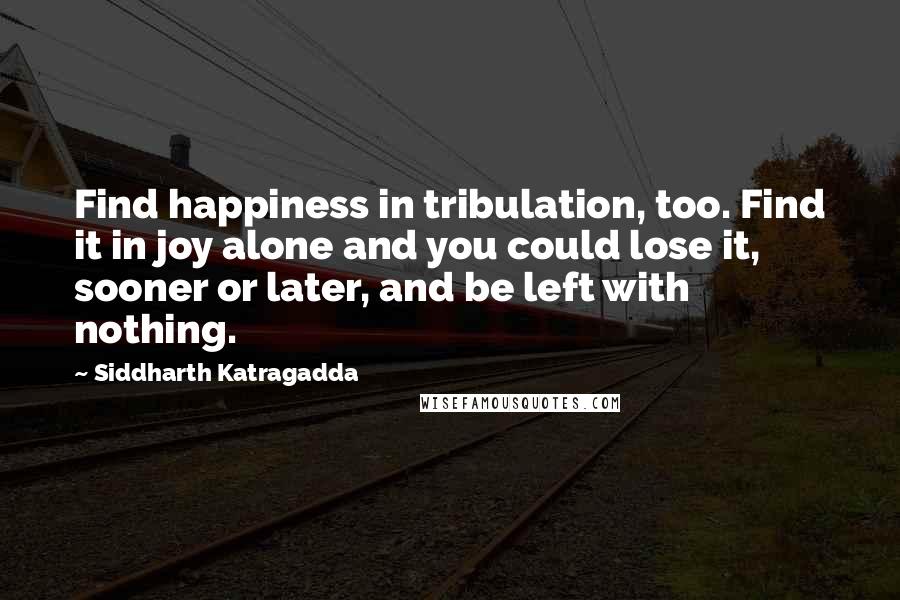 Siddharth Katragadda Quotes: Find happiness in tribulation, too. Find it in joy alone and you could lose it, sooner or later, and be left with nothing.