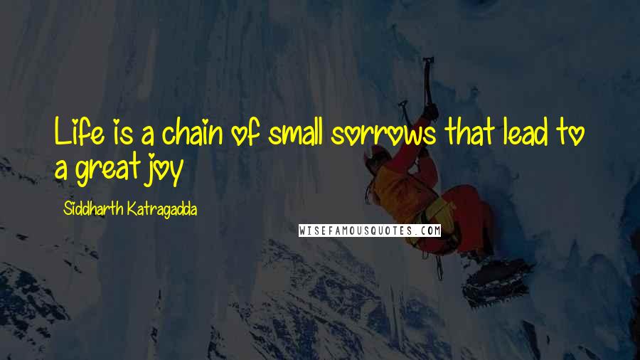 Siddharth Katragadda Quotes: Life is a chain of small sorrows that lead to a great joy