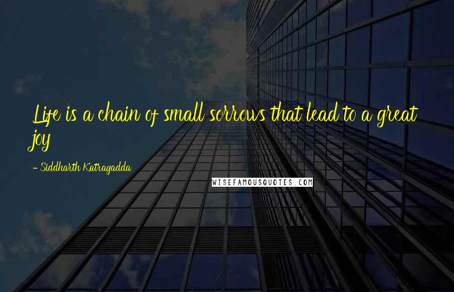 Siddharth Katragadda Quotes: Life is a chain of small sorrows that lead to a great joy