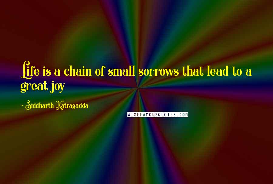 Siddharth Katragadda Quotes: Life is a chain of small sorrows that lead to a great joy