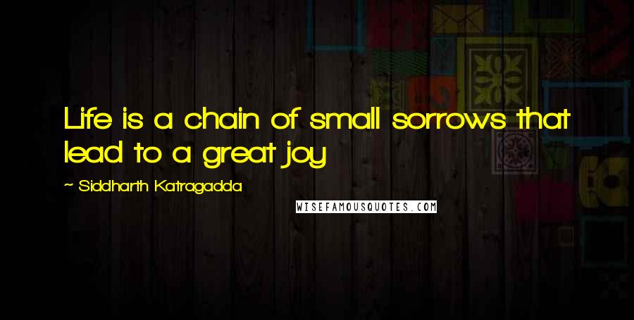 Siddharth Katragadda Quotes: Life is a chain of small sorrows that lead to a great joy