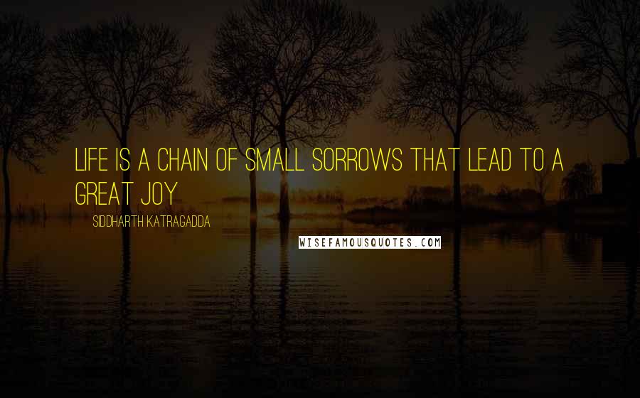 Siddharth Katragadda Quotes: Life is a chain of small sorrows that lead to a great joy