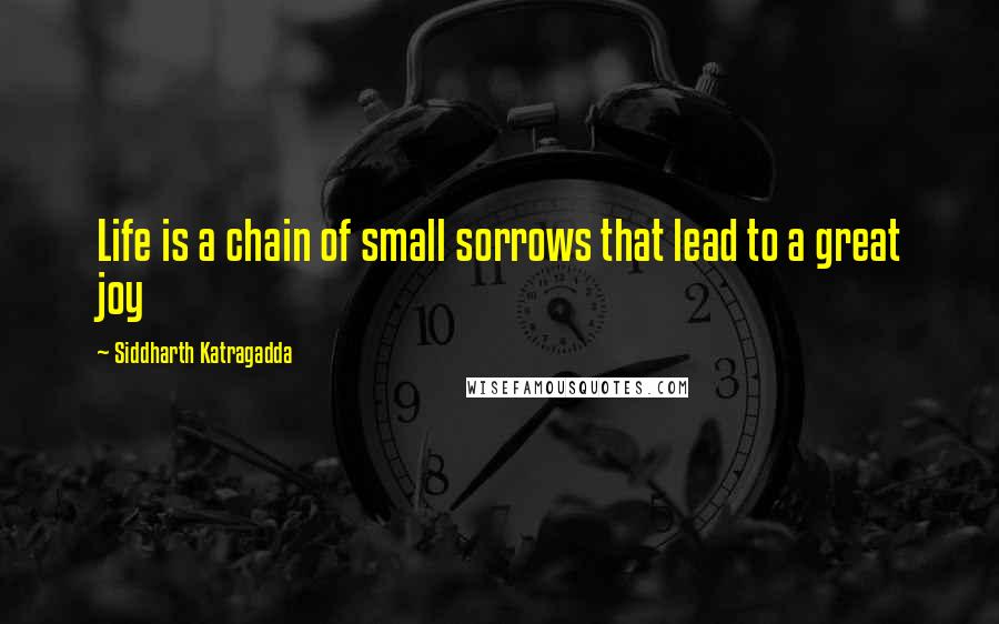 Siddharth Katragadda Quotes: Life is a chain of small sorrows that lead to a great joy