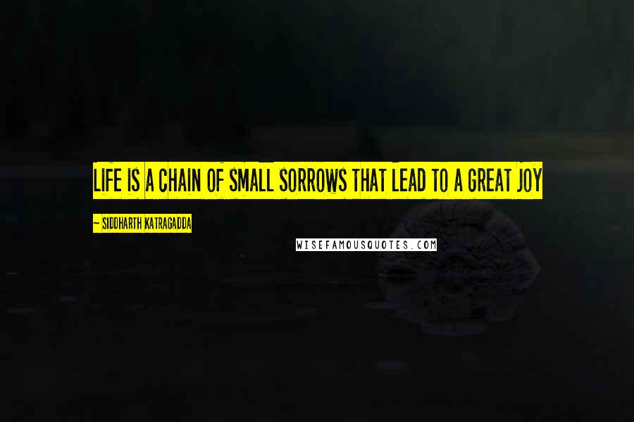 Siddharth Katragadda Quotes: Life is a chain of small sorrows that lead to a great joy