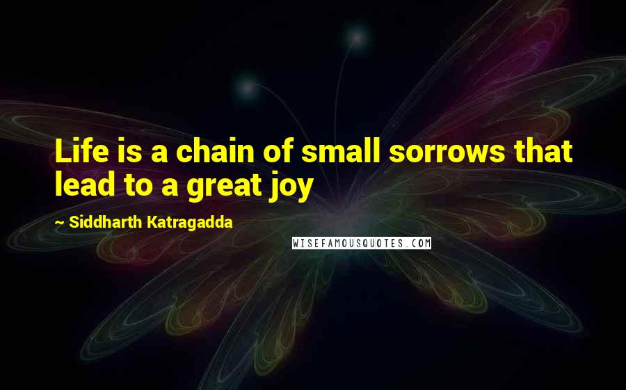 Siddharth Katragadda Quotes: Life is a chain of small sorrows that lead to a great joy