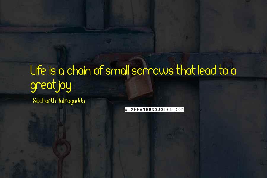 Siddharth Katragadda Quotes: Life is a chain of small sorrows that lead to a great joy