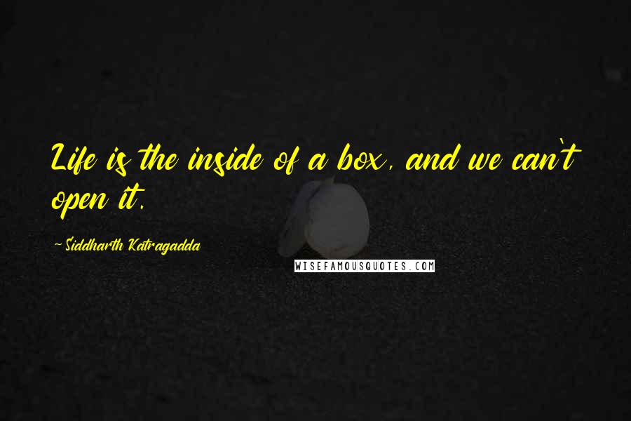 Siddharth Katragadda Quotes: Life is the inside of a box, and we can't open it.