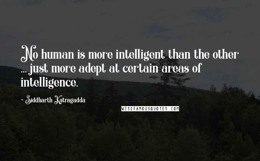 Siddharth Katragadda Quotes: No human is more intelligent than the other ... just more adept at certain areas of intelligence.