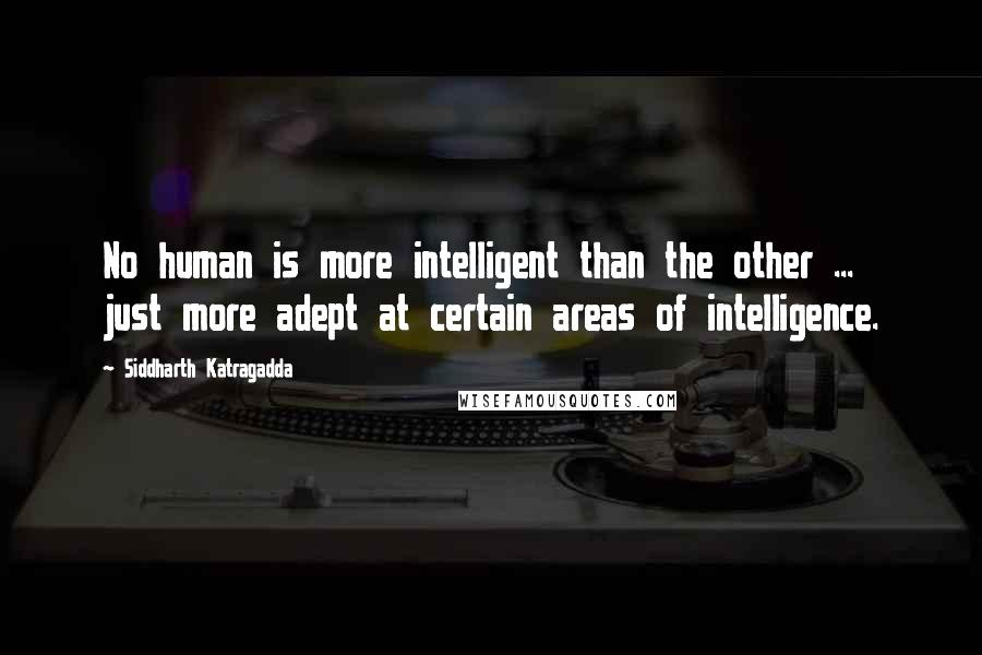 Siddharth Katragadda Quotes: No human is more intelligent than the other ... just more adept at certain areas of intelligence.