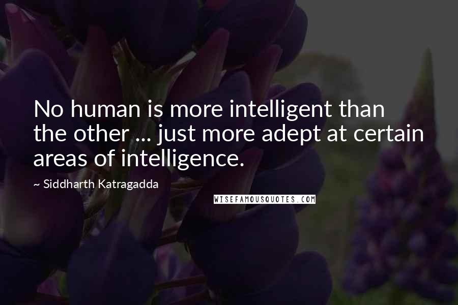 Siddharth Katragadda Quotes: No human is more intelligent than the other ... just more adept at certain areas of intelligence.