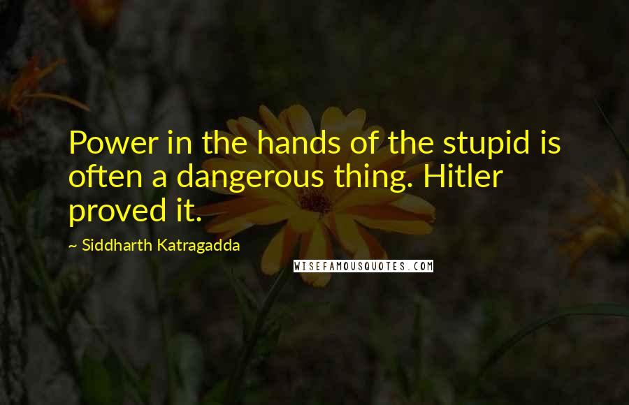 Siddharth Katragadda Quotes: Power in the hands of the stupid is often a dangerous thing. Hitler proved it.