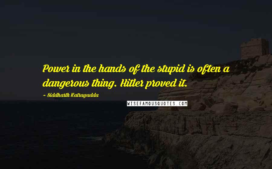 Siddharth Katragadda Quotes: Power in the hands of the stupid is often a dangerous thing. Hitler proved it.