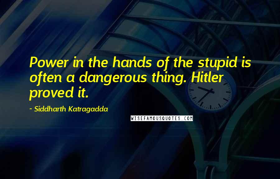 Siddharth Katragadda Quotes: Power in the hands of the stupid is often a dangerous thing. Hitler proved it.