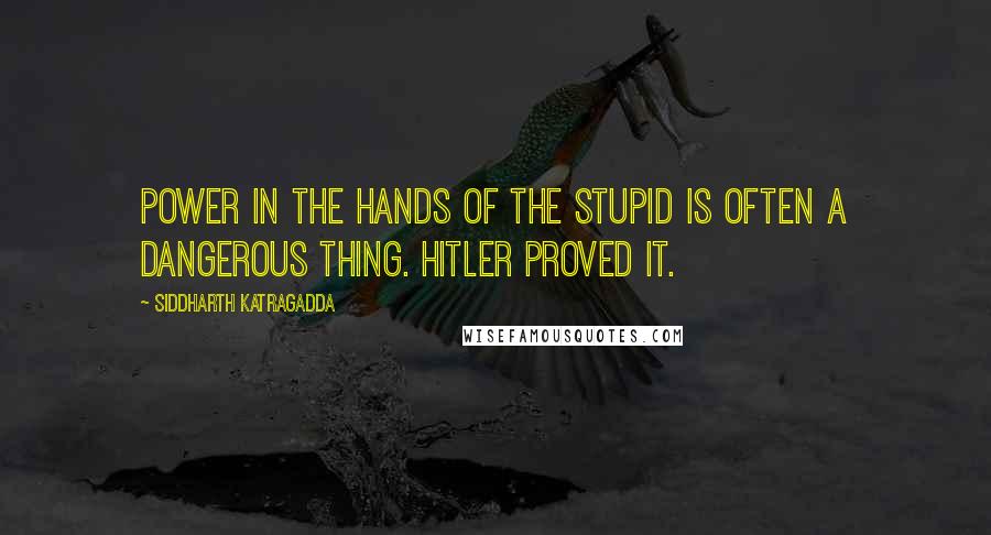 Siddharth Katragadda Quotes: Power in the hands of the stupid is often a dangerous thing. Hitler proved it.