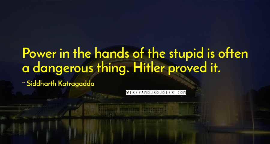 Siddharth Katragadda Quotes: Power in the hands of the stupid is often a dangerous thing. Hitler proved it.