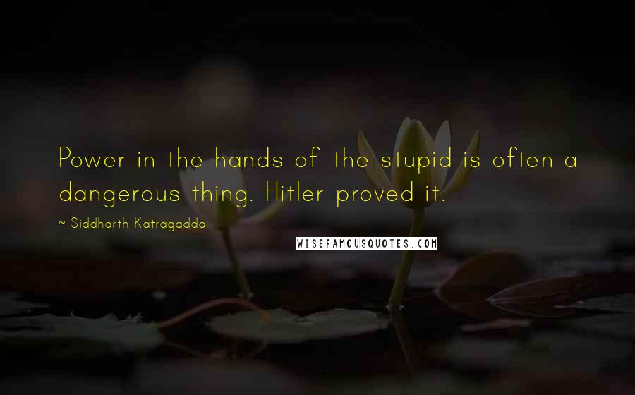 Siddharth Katragadda Quotes: Power in the hands of the stupid is often a dangerous thing. Hitler proved it.