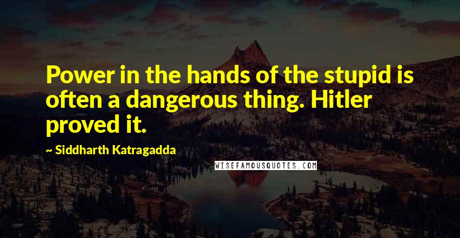 Siddharth Katragadda Quotes: Power in the hands of the stupid is often a dangerous thing. Hitler proved it.