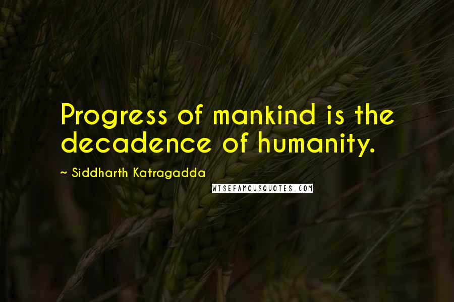 Siddharth Katragadda Quotes: Progress of mankind is the decadence of humanity.