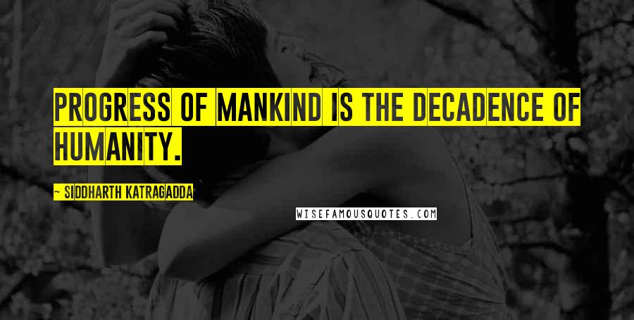 Siddharth Katragadda Quotes: Progress of mankind is the decadence of humanity.