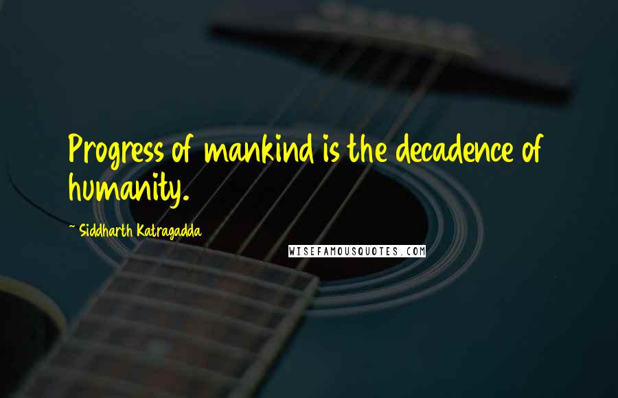 Siddharth Katragadda Quotes: Progress of mankind is the decadence of humanity.