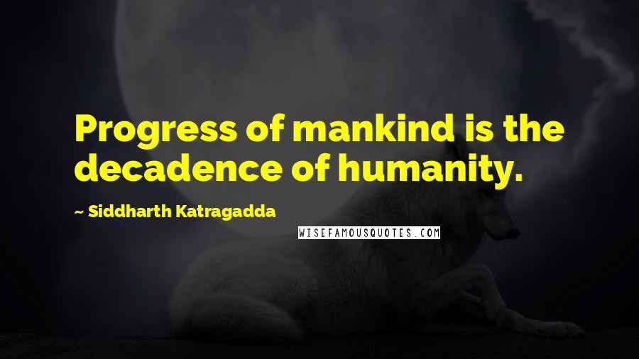 Siddharth Katragadda Quotes: Progress of mankind is the decadence of humanity.