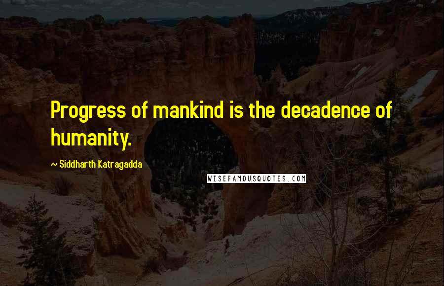 Siddharth Katragadda Quotes: Progress of mankind is the decadence of humanity.